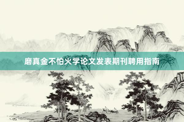 磨真金不怕火学论文发表期刊聘用指南