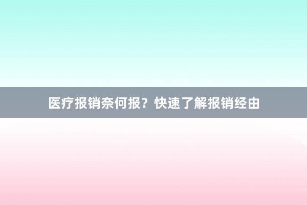 医疗报销奈何报？快速了解报销经由